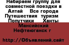 Набираем группу для совместной поездки в Алтай. - Все города Путешествия, туризм » Попутчики   . Ханты-Мансийский,Нефтеюганск г.